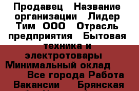 Продавец › Название организации ­ Лидер Тим, ООО › Отрасль предприятия ­ Бытовая техника и электротовары › Минимальный оклад ­ 25 700 - Все города Работа » Вакансии   . Брянская обл.,Новозыбков г.